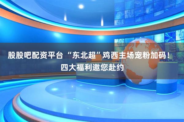 股股吧配资平台 “东北超”鸡西主场宠粉加码！ 四大福利邀您赴约