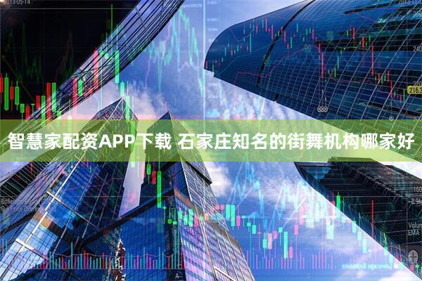 智慧家配资APP下载 石家庄知名的街舞机构哪家好