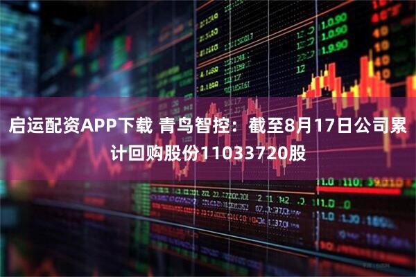 启运配资APP下载 青鸟智控：截至8月17日公司累计回购股份11033720股
